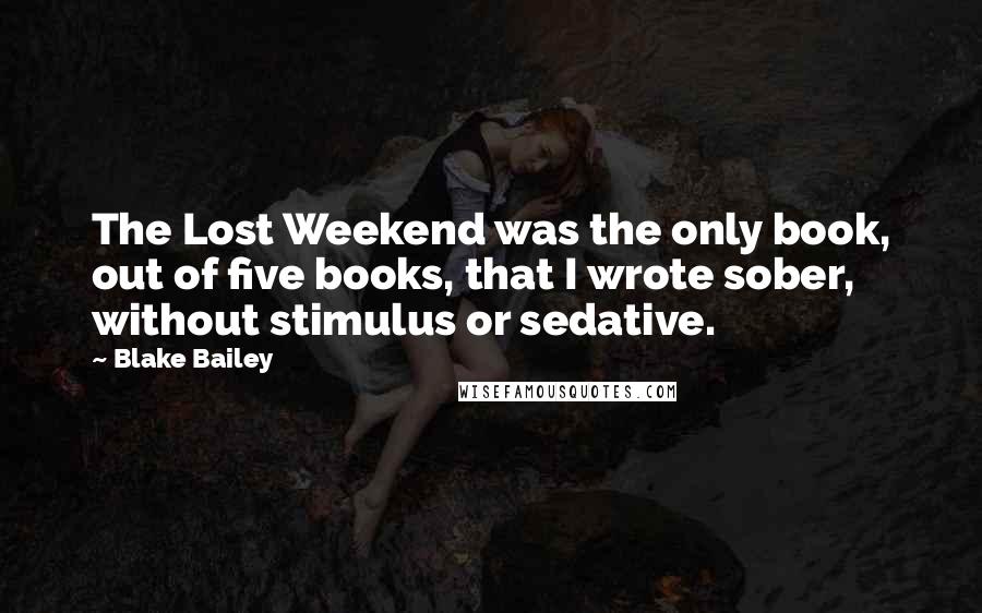 Blake Bailey Quotes: The Lost Weekend was the only book, out of five books, that I wrote sober, without stimulus or sedative.