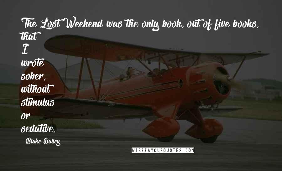 Blake Bailey Quotes: The Lost Weekend was the only book, out of five books, that I wrote sober, without stimulus or sedative.