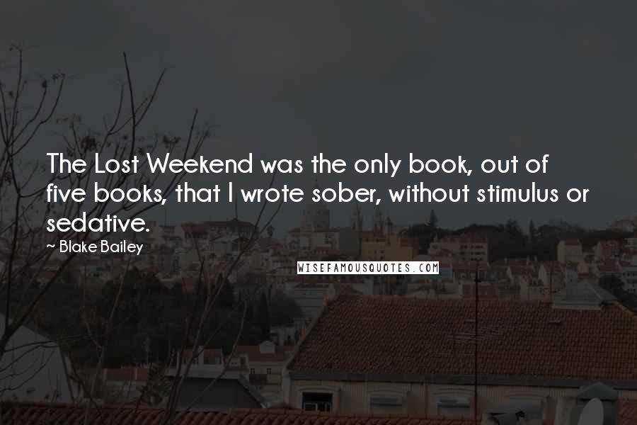 Blake Bailey Quotes: The Lost Weekend was the only book, out of five books, that I wrote sober, without stimulus or sedative.