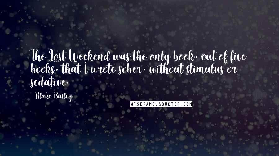 Blake Bailey Quotes: The Lost Weekend was the only book, out of five books, that I wrote sober, without stimulus or sedative.