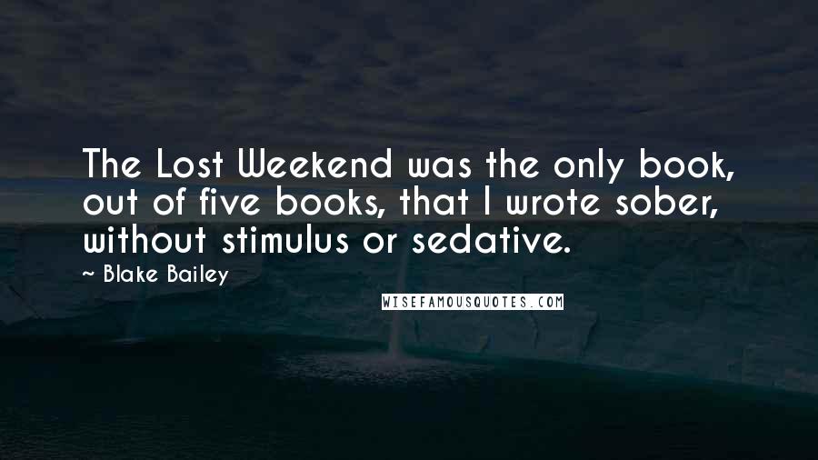 Blake Bailey Quotes: The Lost Weekend was the only book, out of five books, that I wrote sober, without stimulus or sedative.