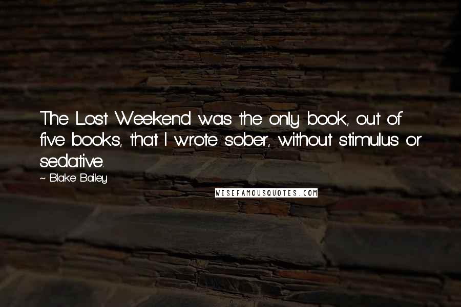 Blake Bailey Quotes: The Lost Weekend was the only book, out of five books, that I wrote sober, without stimulus or sedative.