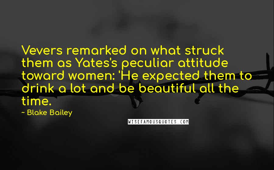 Blake Bailey Quotes: Vevers remarked on what struck them as Yates's peculiar attitude toward women: 'He expected them to drink a lot and be beautiful all the time.