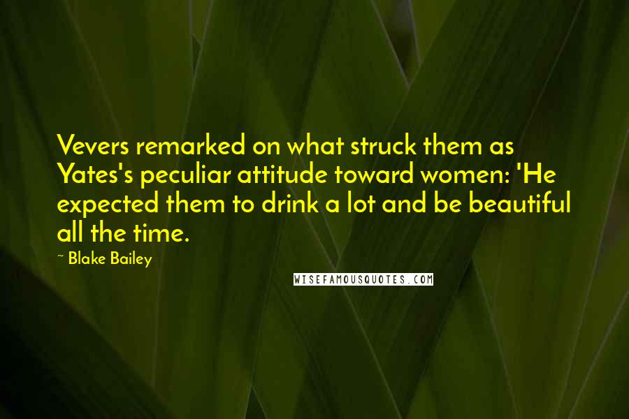 Blake Bailey Quotes: Vevers remarked on what struck them as Yates's peculiar attitude toward women: 'He expected them to drink a lot and be beautiful all the time.