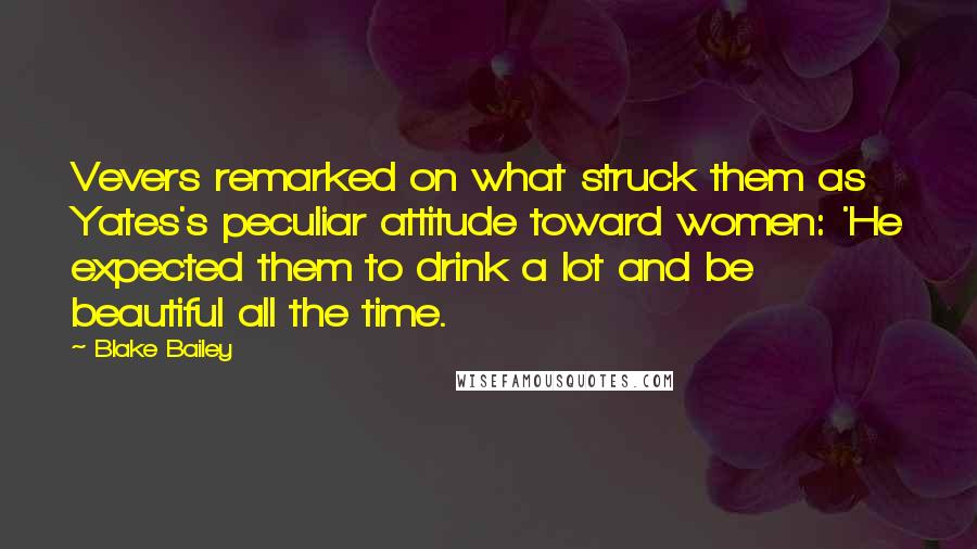 Blake Bailey Quotes: Vevers remarked on what struck them as Yates's peculiar attitude toward women: 'He expected them to drink a lot and be beautiful all the time.