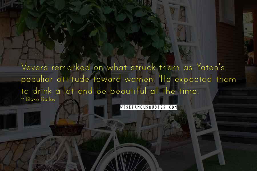 Blake Bailey Quotes: Vevers remarked on what struck them as Yates's peculiar attitude toward women: 'He expected them to drink a lot and be beautiful all the time.