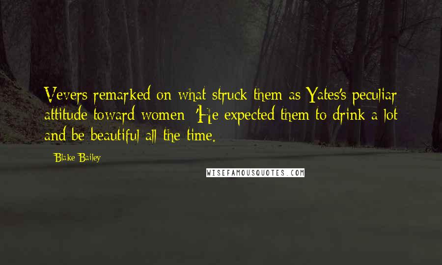 Blake Bailey Quotes: Vevers remarked on what struck them as Yates's peculiar attitude toward women: 'He expected them to drink a lot and be beautiful all the time.