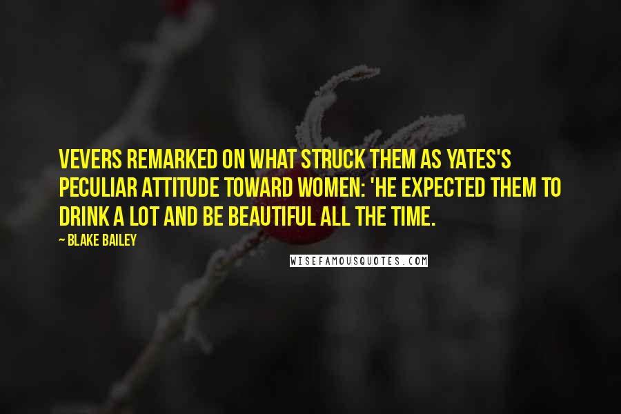 Blake Bailey Quotes: Vevers remarked on what struck them as Yates's peculiar attitude toward women: 'He expected them to drink a lot and be beautiful all the time.