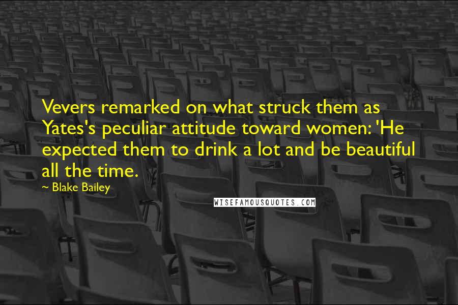 Blake Bailey Quotes: Vevers remarked on what struck them as Yates's peculiar attitude toward women: 'He expected them to drink a lot and be beautiful all the time.