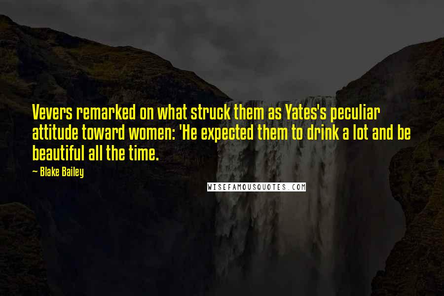 Blake Bailey Quotes: Vevers remarked on what struck them as Yates's peculiar attitude toward women: 'He expected them to drink a lot and be beautiful all the time.