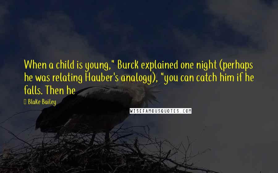 Blake Bailey Quotes: When a child is young," Burck explained one night (perhaps he was relating Hauber's analogy), "you can catch him if he falls. Then he