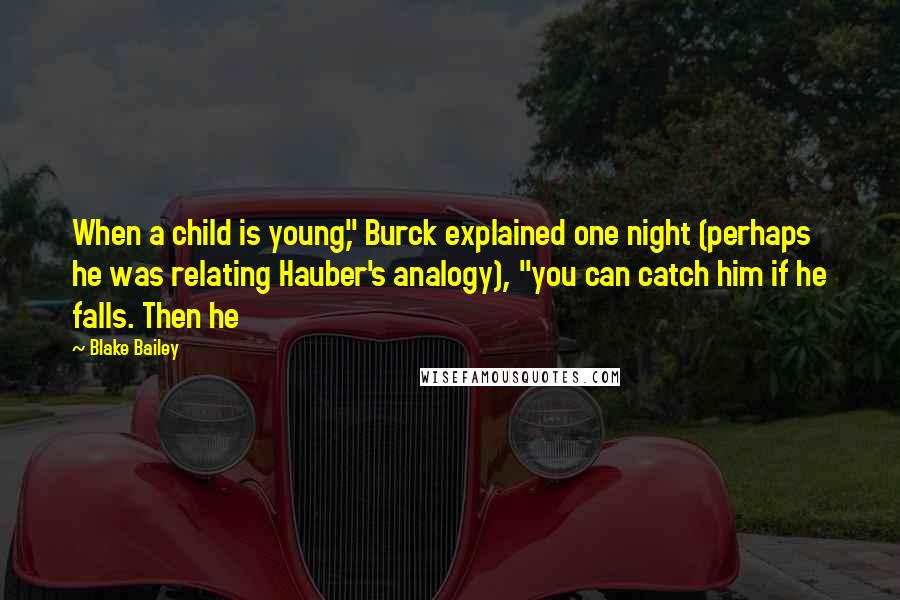 Blake Bailey Quotes: When a child is young," Burck explained one night (perhaps he was relating Hauber's analogy), "you can catch him if he falls. Then he
