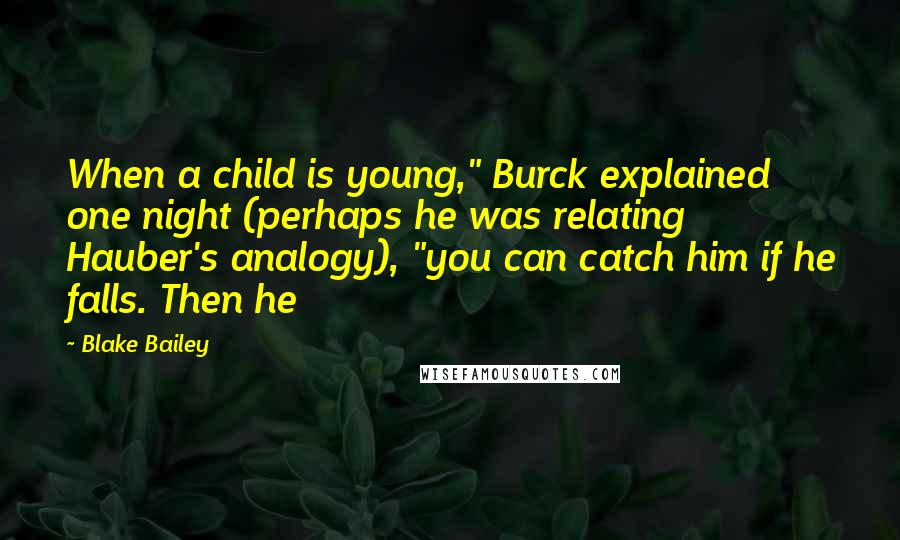 Blake Bailey Quotes: When a child is young," Burck explained one night (perhaps he was relating Hauber's analogy), "you can catch him if he falls. Then he