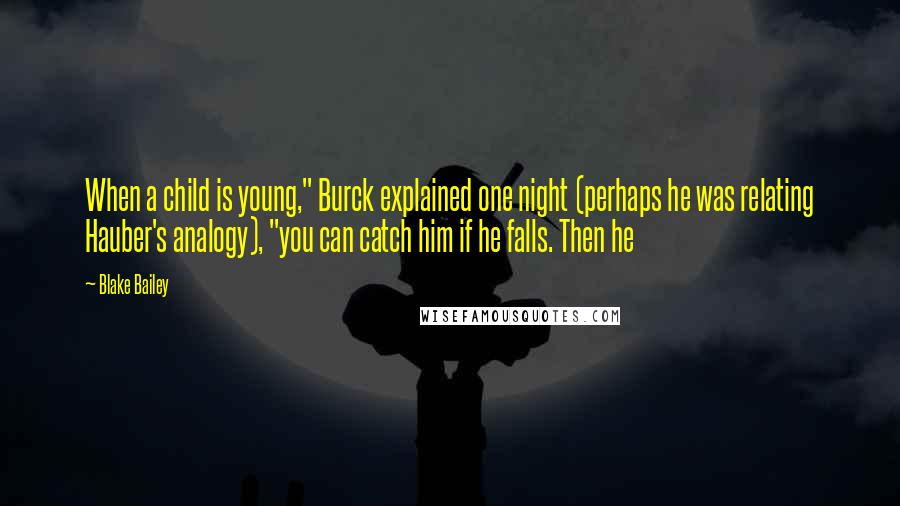 Blake Bailey Quotes: When a child is young," Burck explained one night (perhaps he was relating Hauber's analogy), "you can catch him if he falls. Then he