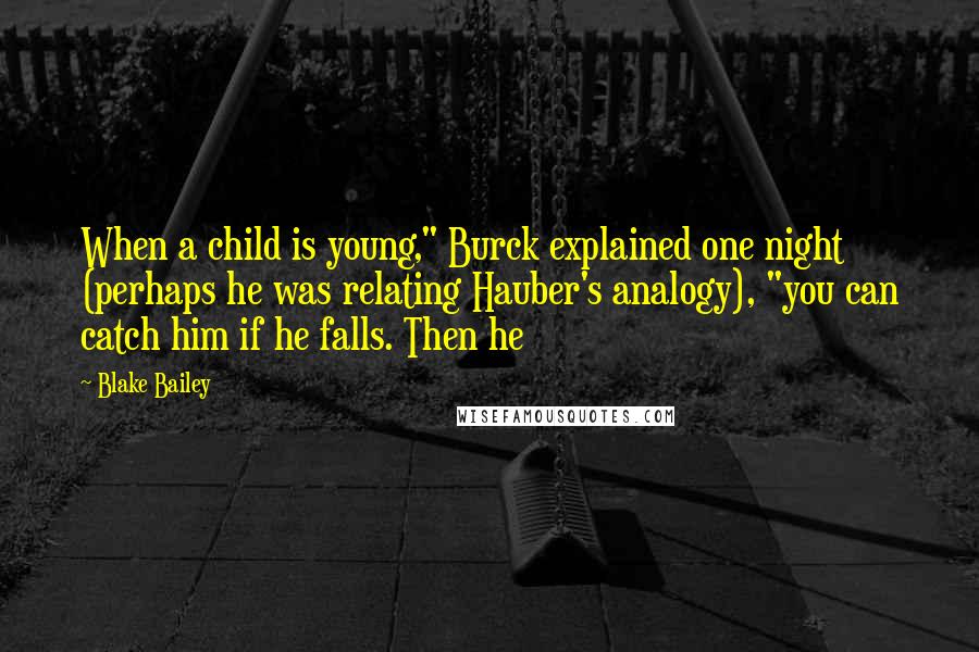 Blake Bailey Quotes: When a child is young," Burck explained one night (perhaps he was relating Hauber's analogy), "you can catch him if he falls. Then he