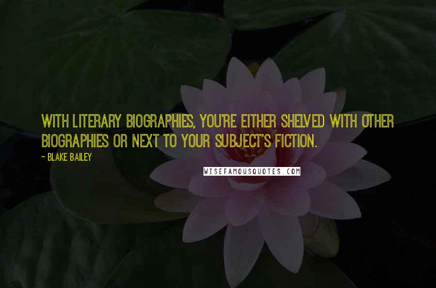 Blake Bailey Quotes: With literary biographies, you're either shelved with other biographies or next to your subject's fiction.