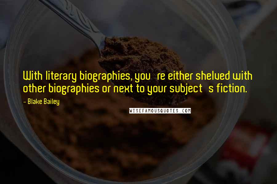 Blake Bailey Quotes: With literary biographies, you're either shelved with other biographies or next to your subject's fiction.