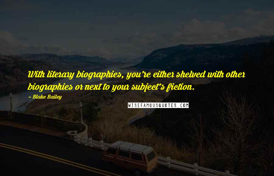 Blake Bailey Quotes: With literary biographies, you're either shelved with other biographies or next to your subject's fiction.