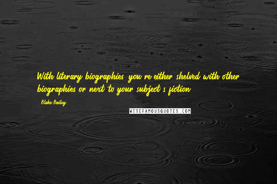 Blake Bailey Quotes: With literary biographies, you're either shelved with other biographies or next to your subject's fiction.