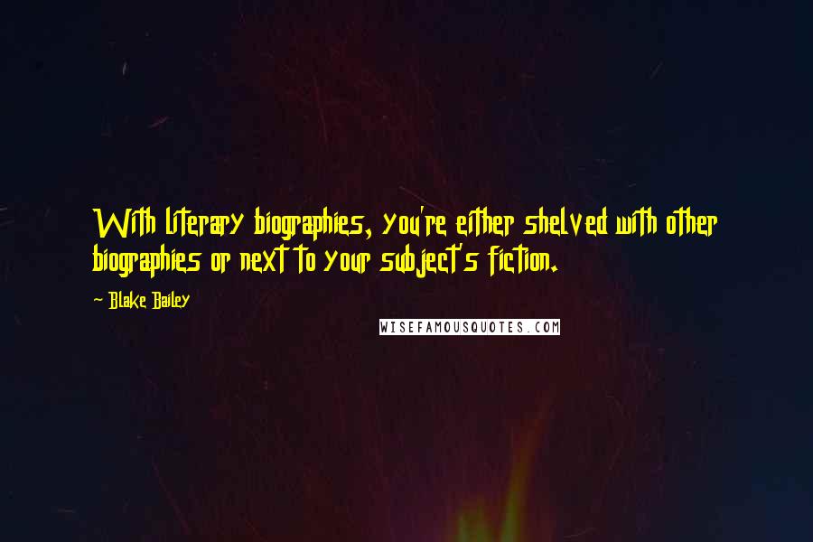 Blake Bailey Quotes: With literary biographies, you're either shelved with other biographies or next to your subject's fiction.