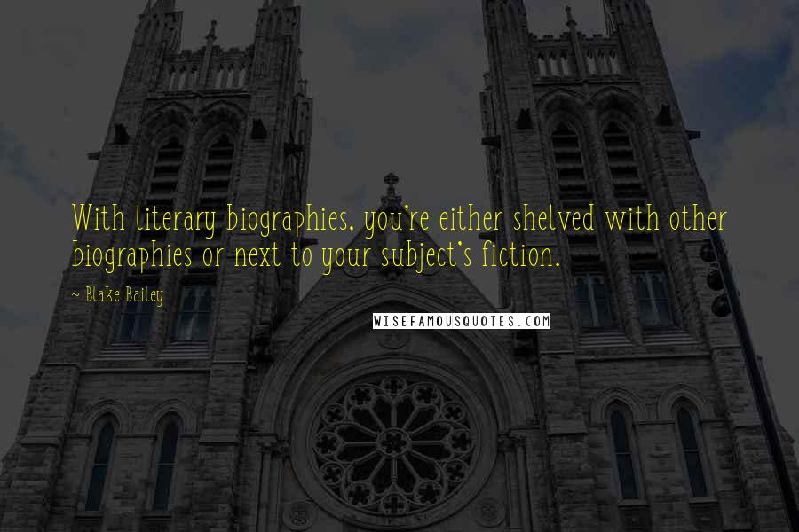 Blake Bailey Quotes: With literary biographies, you're either shelved with other biographies or next to your subject's fiction.