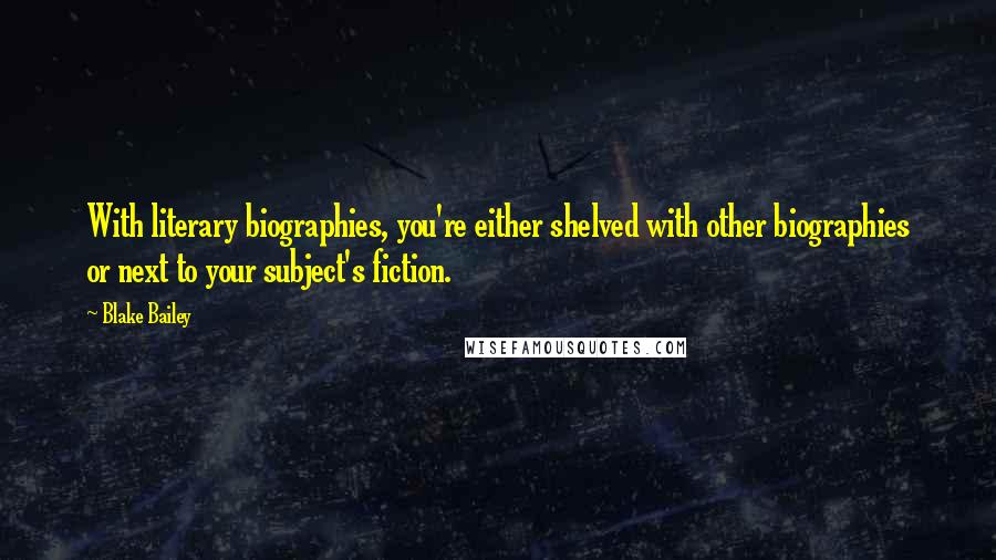 Blake Bailey Quotes: With literary biographies, you're either shelved with other biographies or next to your subject's fiction.