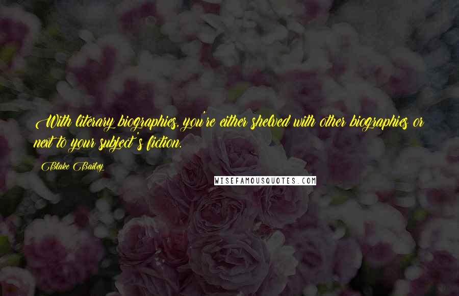 Blake Bailey Quotes: With literary biographies, you're either shelved with other biographies or next to your subject's fiction.