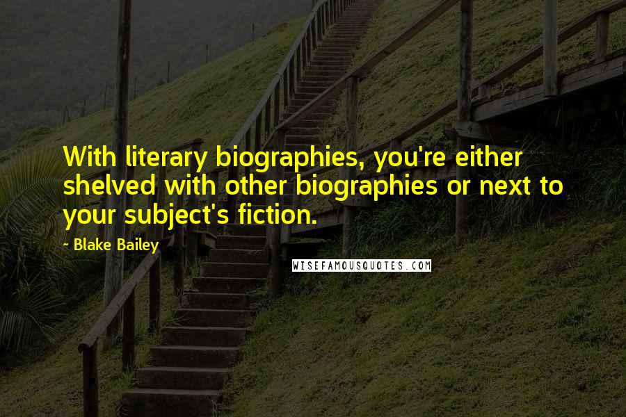 Blake Bailey Quotes: With literary biographies, you're either shelved with other biographies or next to your subject's fiction.