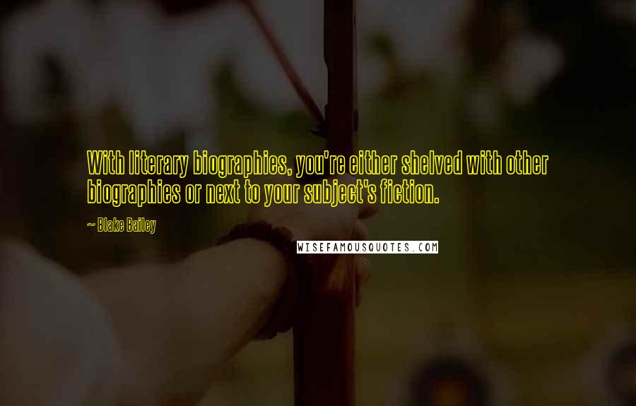 Blake Bailey Quotes: With literary biographies, you're either shelved with other biographies or next to your subject's fiction.