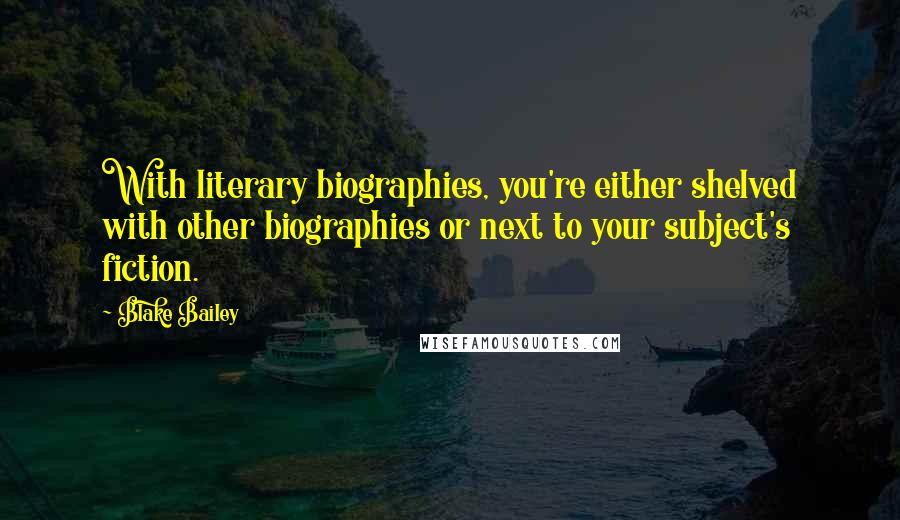 Blake Bailey Quotes: With literary biographies, you're either shelved with other biographies or next to your subject's fiction.