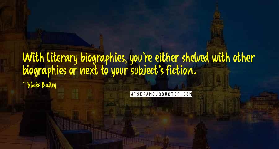 Blake Bailey Quotes: With literary biographies, you're either shelved with other biographies or next to your subject's fiction.