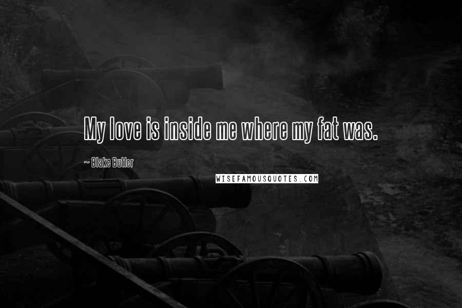Blake Butler Quotes: My love is inside me where my fat was.