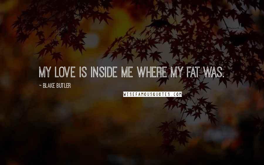 Blake Butler Quotes: My love is inside me where my fat was.