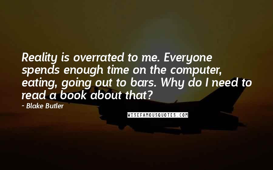 Blake Butler Quotes: Reality is overrated to me. Everyone spends enough time on the computer, eating, going out to bars. Why do I need to read a book about that?