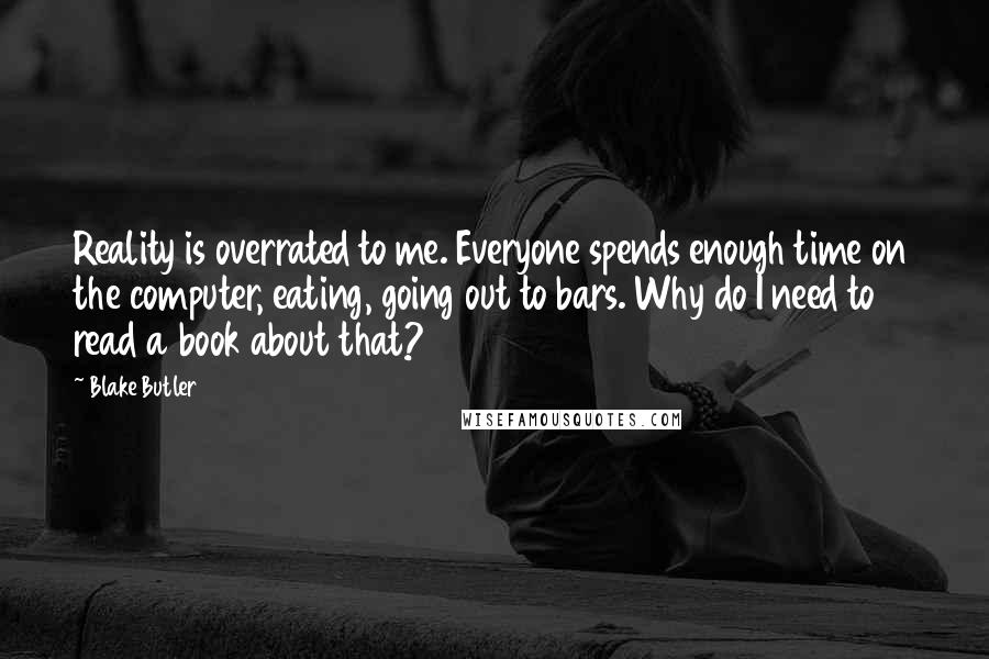 Blake Butler Quotes: Reality is overrated to me. Everyone spends enough time on the computer, eating, going out to bars. Why do I need to read a book about that?