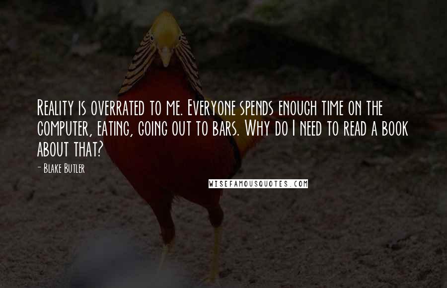 Blake Butler Quotes: Reality is overrated to me. Everyone spends enough time on the computer, eating, going out to bars. Why do I need to read a book about that?