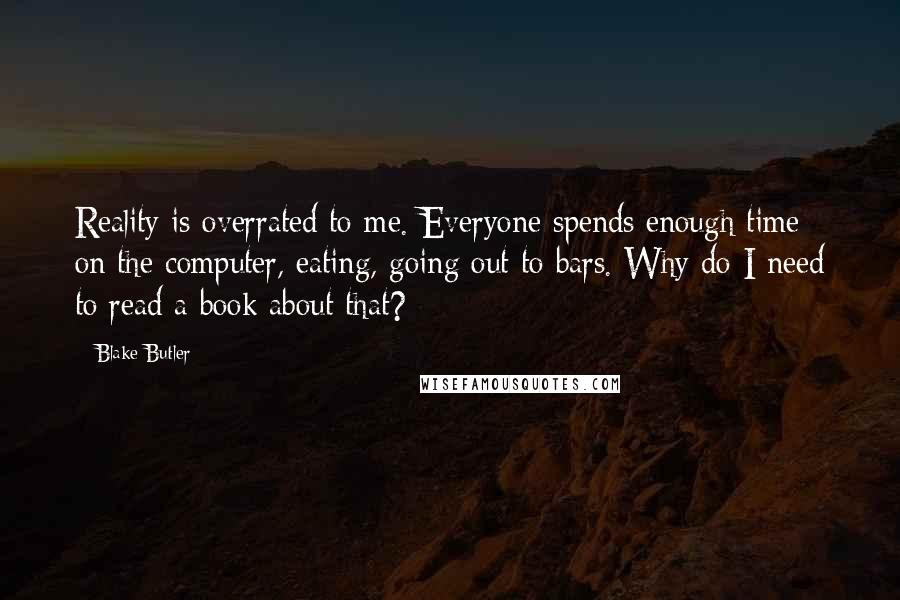 Blake Butler Quotes: Reality is overrated to me. Everyone spends enough time on the computer, eating, going out to bars. Why do I need to read a book about that?