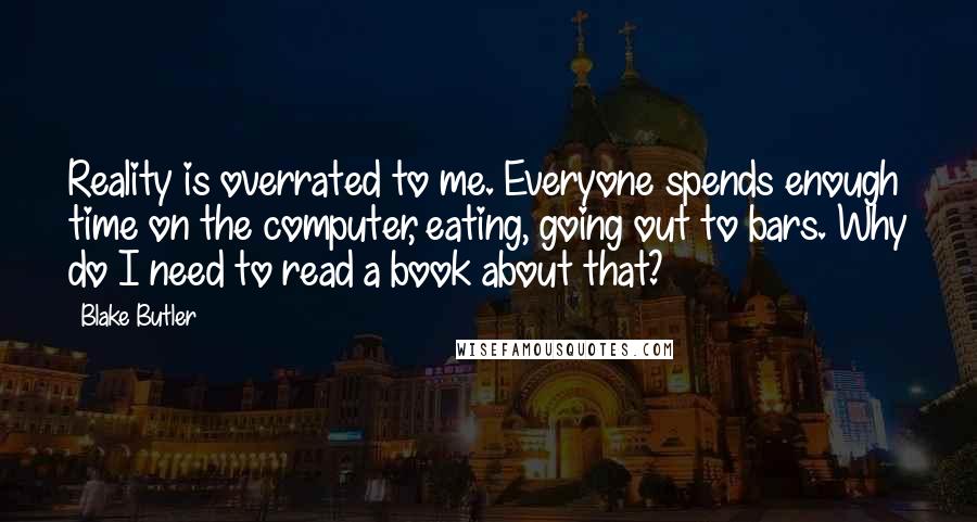 Blake Butler Quotes: Reality is overrated to me. Everyone spends enough time on the computer, eating, going out to bars. Why do I need to read a book about that?