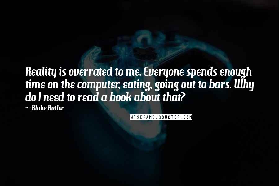 Blake Butler Quotes: Reality is overrated to me. Everyone spends enough time on the computer, eating, going out to bars. Why do I need to read a book about that?