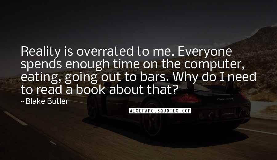 Blake Butler Quotes: Reality is overrated to me. Everyone spends enough time on the computer, eating, going out to bars. Why do I need to read a book about that?