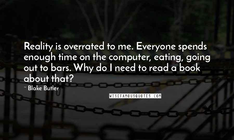 Blake Butler Quotes: Reality is overrated to me. Everyone spends enough time on the computer, eating, going out to bars. Why do I need to read a book about that?