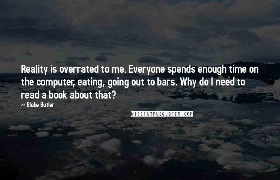 Blake Butler Quotes: Reality is overrated to me. Everyone spends enough time on the computer, eating, going out to bars. Why do I need to read a book about that?