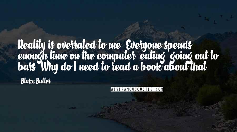 Blake Butler Quotes: Reality is overrated to me. Everyone spends enough time on the computer, eating, going out to bars. Why do I need to read a book about that?