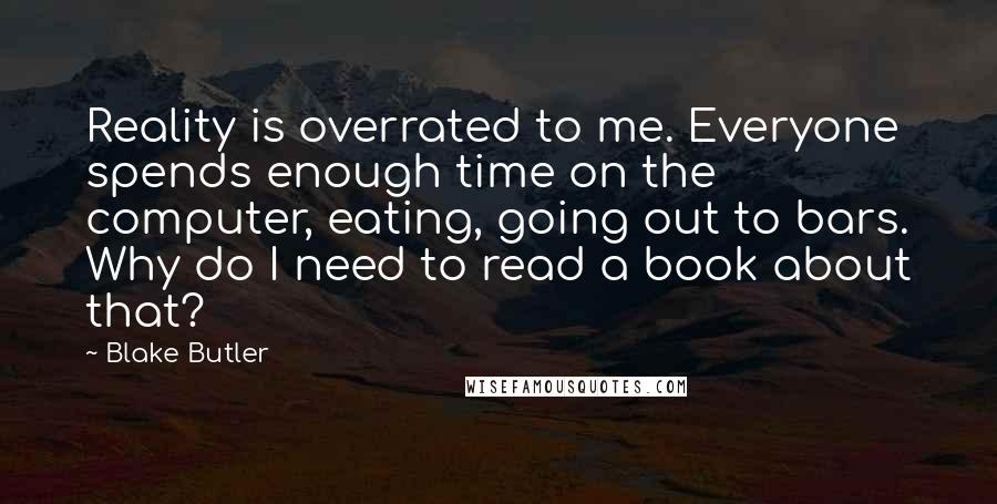 Blake Butler Quotes: Reality is overrated to me. Everyone spends enough time on the computer, eating, going out to bars. Why do I need to read a book about that?