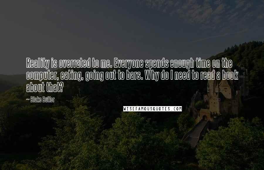 Blake Butler Quotes: Reality is overrated to me. Everyone spends enough time on the computer, eating, going out to bars. Why do I need to read a book about that?