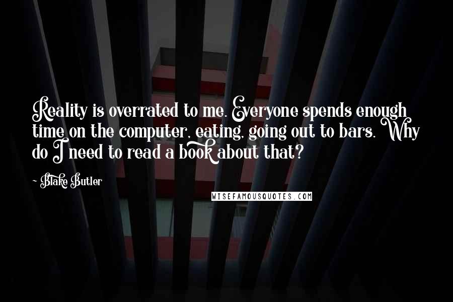 Blake Butler Quotes: Reality is overrated to me. Everyone spends enough time on the computer, eating, going out to bars. Why do I need to read a book about that?