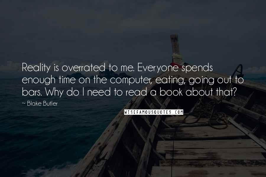 Blake Butler Quotes: Reality is overrated to me. Everyone spends enough time on the computer, eating, going out to bars. Why do I need to read a book about that?