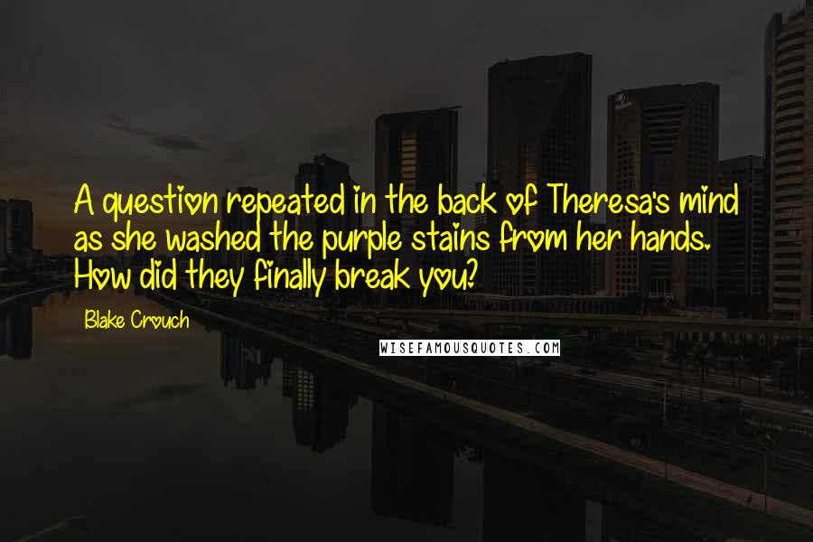 Blake Crouch Quotes: A question repeated in the back of Theresa's mind as she washed the purple stains from her hands. How did they finally break you?