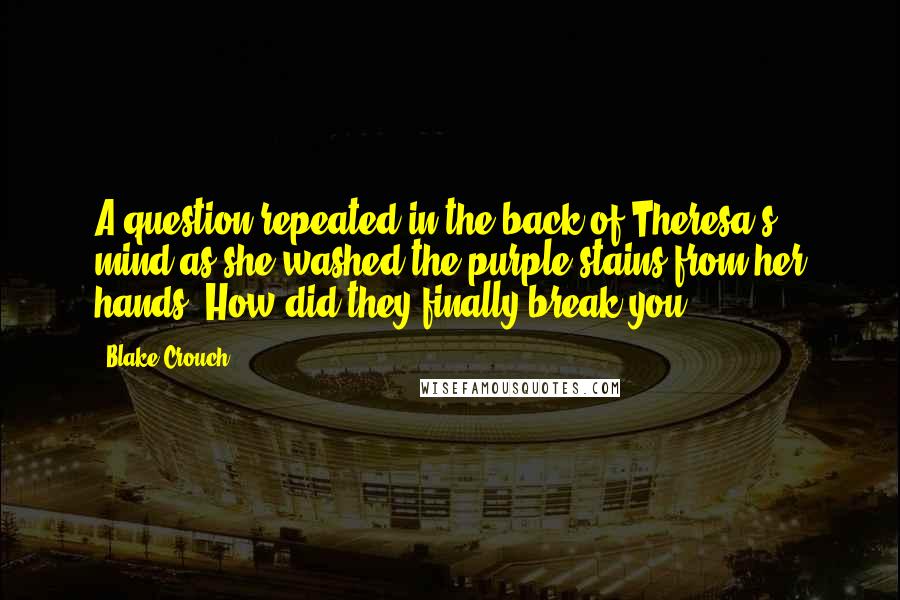 Blake Crouch Quotes: A question repeated in the back of Theresa's mind as she washed the purple stains from her hands. How did they finally break you?