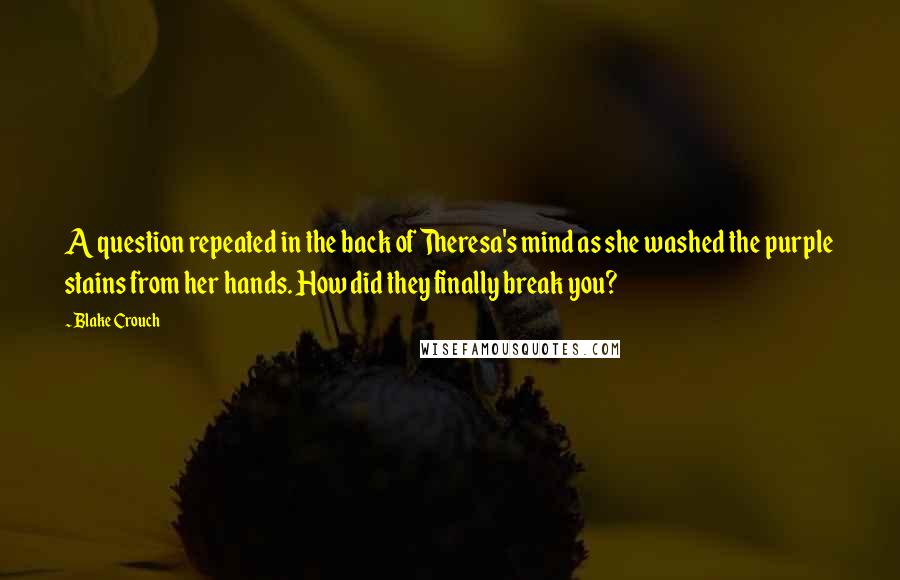 Blake Crouch Quotes: A question repeated in the back of Theresa's mind as she washed the purple stains from her hands. How did they finally break you?